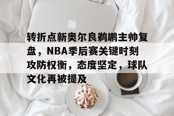 关于转折点新奥尔良鹈鹕主帅复盘，NBA季后赛关键时刻攻防权衡，态度坚定，球队文化再被提及的信息-开云